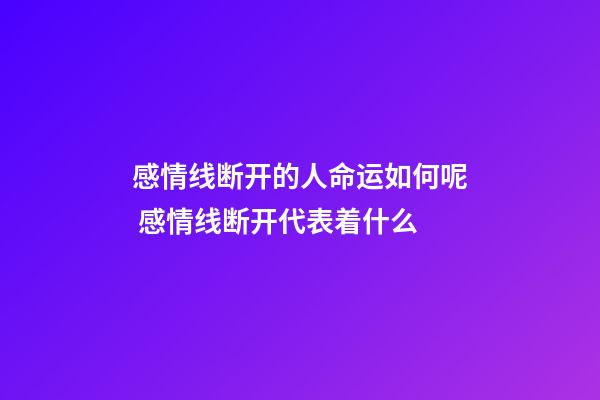 感情线断开的人命运如何呢 感情线断开代表着什么